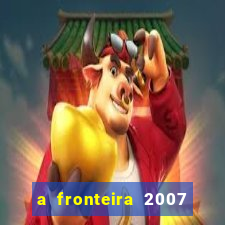 a fronteira 2007 filme completo dublado